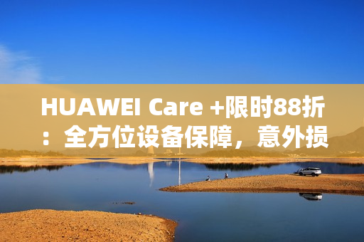 HUAWEI Care +限时88折：全方位设备保障，意外损坏不用怕