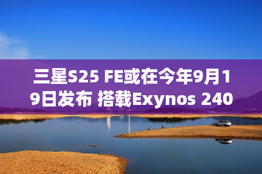 三星S25 FE或在今年9月19日发布 搭载Exynos 2400心片
