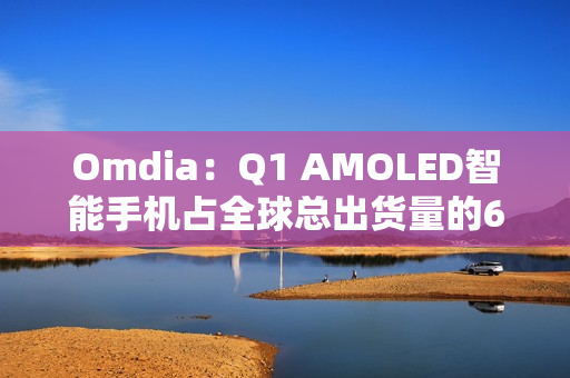 Omdia：Q1 AMOLED智能手机占全球总出货量的63%