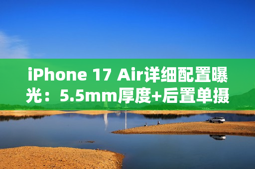 iPhone 17 Air详细配置曝光：5.5mm厚度+后置单摄