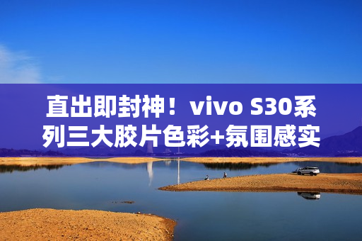 直出即封神！vivo S30系列三大胶片色彩+氛围感实况新玩法