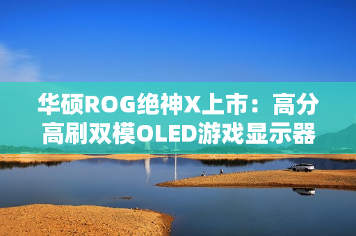 华硕ROG绝神X上市：高分高刷双模OLED游戏显示器