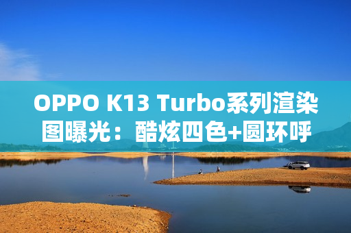 OPPO K13 Turbo系列渲染图曝光：酷炫四色+圆环呼吸灯吸睛！