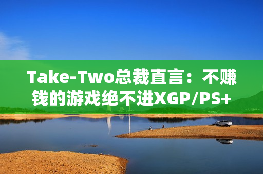 Take-Two总裁直言：不赚钱的游戏绝不进XGP/PS+