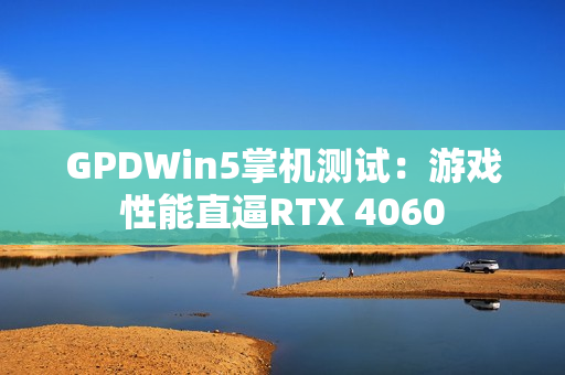 GPDWin5掌机测试：游戏性能直逼RTX 4060