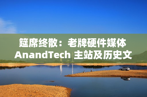 筵席终散：老牌硬件媒体 AnandTech 主站及历史文章已不可用