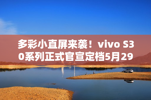 多彩小直屏来袭！vivo S30系列正式官宣定档5月29日