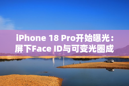 iPhone 18 Pro开始曝光：屏下Face ID与可变光圈成亮点