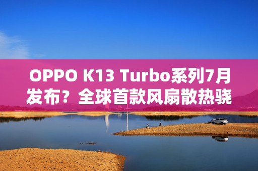 OPPO K13 Turbo系列7月发布?全球首款风扇散热骁龙8s Gen4手机登场 OPPO K13 Turbo系列7月发布?全球首款风扇散热骁龙8s Gen4手机登场