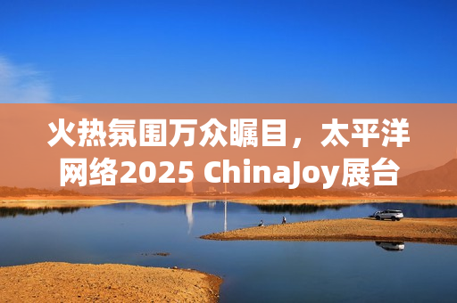 火热氛围万众瞩目,太平洋网络2025 ChinaJoy展台等你来! 火热氛围万众瞩目,太平洋网络2025 ChinaJoy展台等你来!