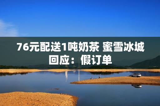 76元配送1吨奶茶 蜜雪冰城回应：假订单