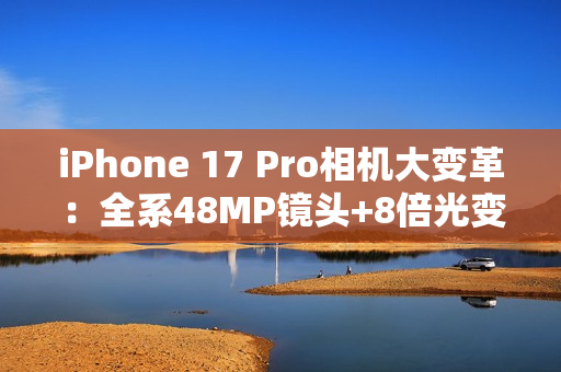 iPhone 17 Pro相机大变革：全系48MP镜头+8倍光变