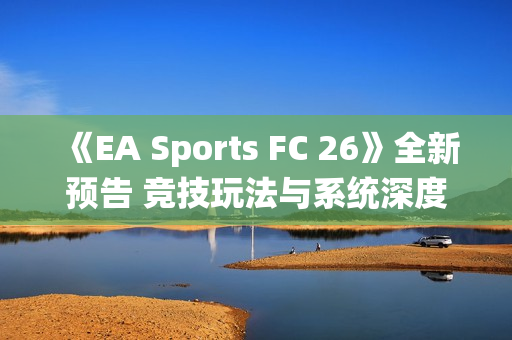 《EA Sports FC 26》全新预告 竞技玩法与系统深度展示! 《EA Sports FC 26》全新预告 竞技玩法与系统深度展示!