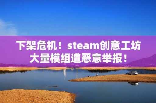 下架危机！steam创意工坊大量模组遭恶意举报！