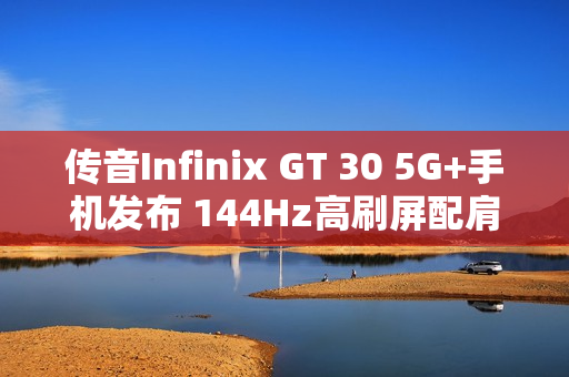传音Infinix GT 30 5G+手机发布 144Hz高刷屏配肩键 传音Infinix GT 30 5G+手机发布 144Hz高刷屏配肩键