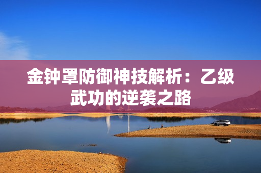 金钟罩防御神技解析：乙级武功的逆袭之路