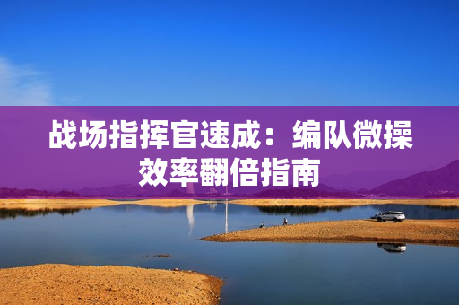 战场指挥官速成：编队微操效率翻倍指南