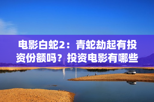 电影白蛇2：青蛇劫起有投资份额吗？投资电影有哪些圈套？(电影白蛇2:青蛇劫起)