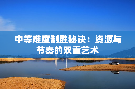 中等难度制胜秘诀：资源与节奏的双重艺术
