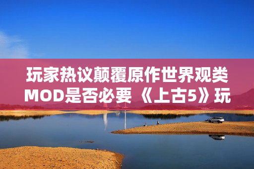 玩家热议颠覆原作世界观类MOD是否必要 《上古5》玩家感同身受