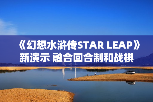 《幻想水浒传STAR LEAP》新演示 融合回合制和战棋玩法