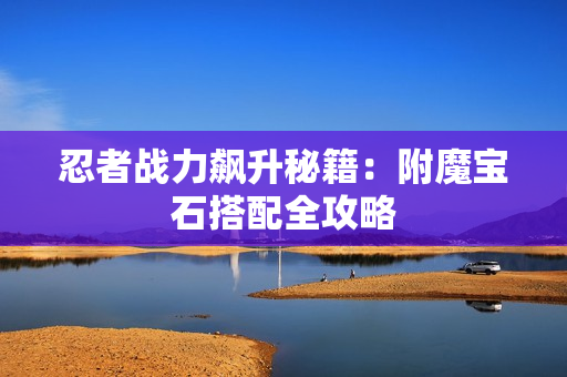 忍者战力飙升秘籍：附魔宝石搭配全攻略