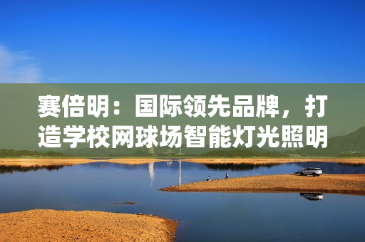 赛倍明：国际领先品牌，打造学校网球场智能灯光照明系统新标杆