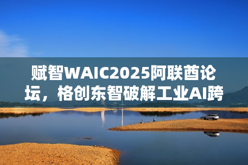 赋智WAIC2025阿联酋论坛，格创东智破解工业AI跨国协同难题