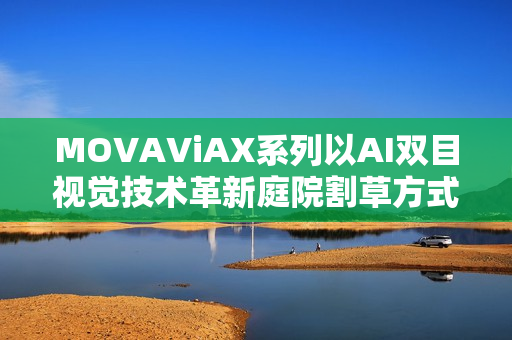 MOVAViAX系列以AI双目视觉技术革新庭院割草方式