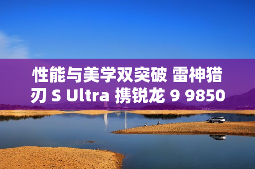 性能与美学双突破 雷神猎刃 S Ultra 携锐龙 9 9850HX 重磅登场