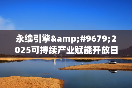 永续引擎●2025可持续产业赋能开放日圆满落幕