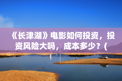《长津湖》电影如何投资，投资风险大吗，成本多少？(长津湖电影在线观看完整版免费观看)