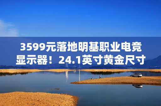 3599元落地明基职业电竞显示器！24.1英寸黄金尺寸+280Hz高刷