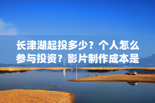 长津湖起投多少？个人怎么参与投资？影片制作成本是多少？(长津湖前期投入)