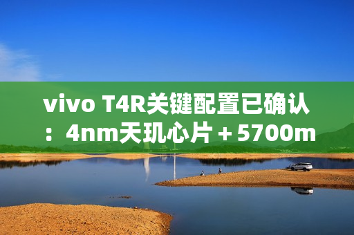 vivo T4R关键配置已确认：4nm天玑心片＋5700mAh