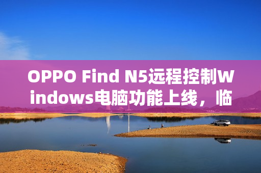 OPPO Find N5远程控制Windows电脑功能上线，临时办公更高效便捷！