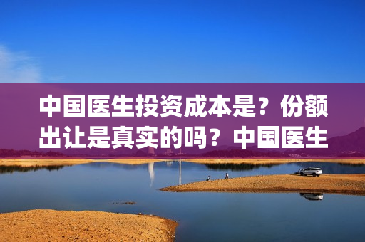 中国医生投资成本是？份额出让是真实的吗？中国医生怎么参与？(中国医生投资收益)