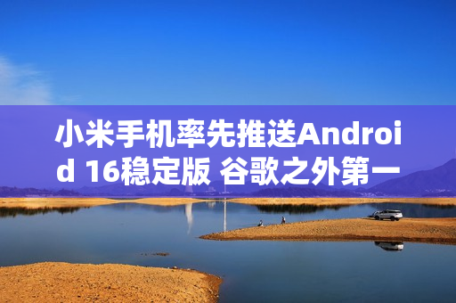 小米手机率先推送Android 16稳定版 谷歌之外第一家！