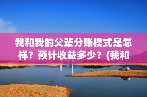 我和我的父辈分账模式是怎样？预计收益多少？(我和我的父辈分成几个部分)