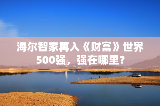 海尔智家再入《财富》世界500强，强在哪里？