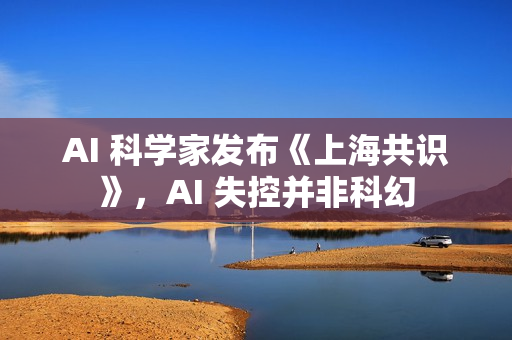 AI 科学家发布《上海共识》,AI 失控并非科幻 AI 科学家发布《上海共识》,AI 失控并非科幻