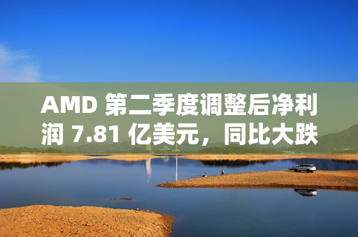 AMD 第二季度调整后净利润 7.81 亿美元，同比大跌 31%