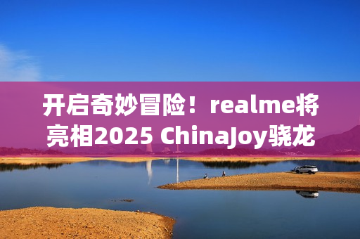 开启奇妙冒险!realme将亮相2025 ChinaJoy骁龙主题馆 开启奇妙冒险!realme将亮相2025 ChinaJoy骁龙主题馆
