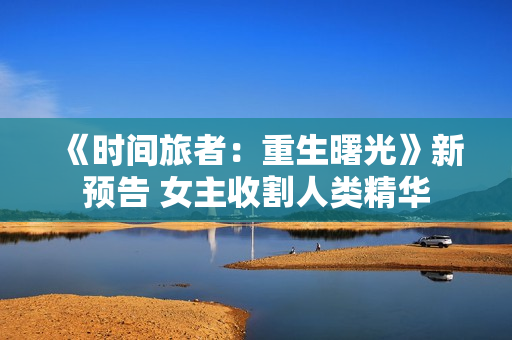 《时间旅者：重生曙光》新预告 女主收割人类精华