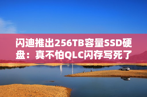 闪迪推出256TB容量SSD硬盘：真不怕QLC闪存写死了