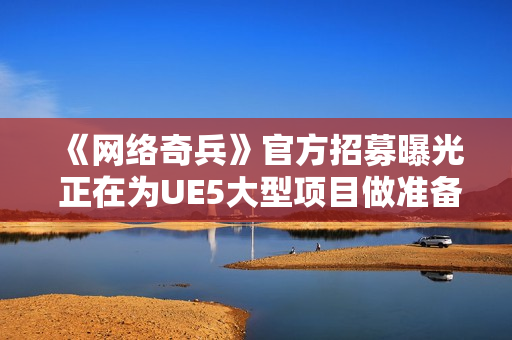 《网络奇兵》官方招募曝光 正在为UE5大型项目做准备