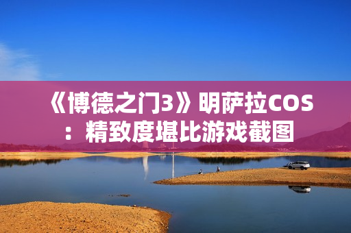 《博德之门3》明萨拉COS：精致度堪比游戏截图
