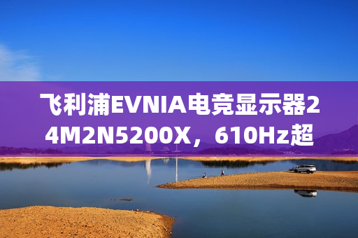 飞利浦EVNIA电竞显示器24M2N5200X，610Hz超高刷新率铸就[X超能力]!