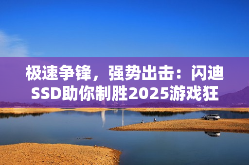 极速争锋，强势出击：闪迪SSD助你制胜2025游戏狂欢季