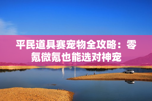 平民道具赛宠物全攻略：零氪微氪也能选对神宠